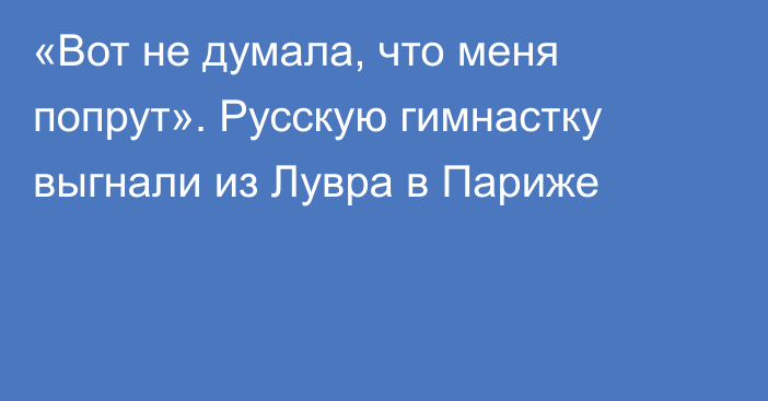 «Вот не думала, что меня попрут». Русскую гимнастку выгнали из Лувра в Париже