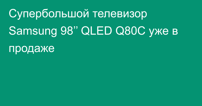 Супербольшой телевизор Samsung 98’’ QLED Q80C уже в продаже