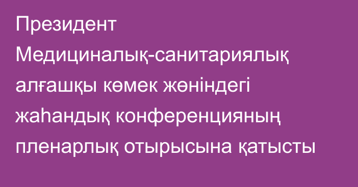 Президент Медициналық-санитариялық алғашқы көмек жөніндегі жаһандық конференцияның пленарлық отырысына қатысты