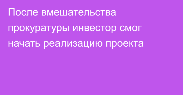 После вмешательства прокуратуры инвестор смог начать реализацию проекта