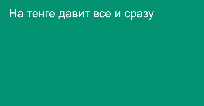 На тенге давит все и сразу