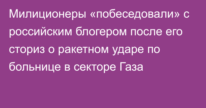 Милиционеры «побеседовали» с российским блогером после его сториз о ракетном ударе по больнице в секторе Газа