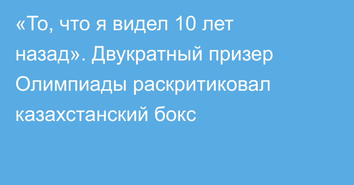 «То, что я видел 10 лет назад». Двукратный призер Олимпиады раскритиковал казахстанский бокс