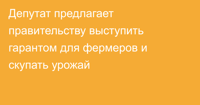 Депутат предлагает правительству выступить гарантом для фермеров и скупать урожай