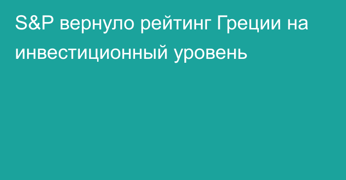 S&P вернуло рейтинг Греции на инвестиционный уровень