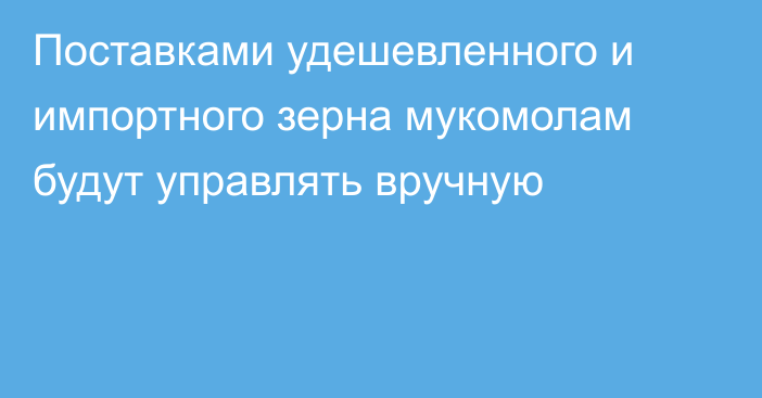 Поставками удешевленного и импортного зерна мукомолам будут управлять вручную