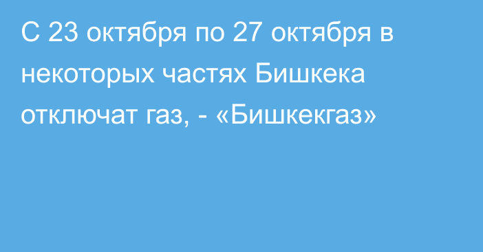 С 23 октября по 27 октября в некоторых частях Бишкека отключат газ, - «Бишкекгаз»