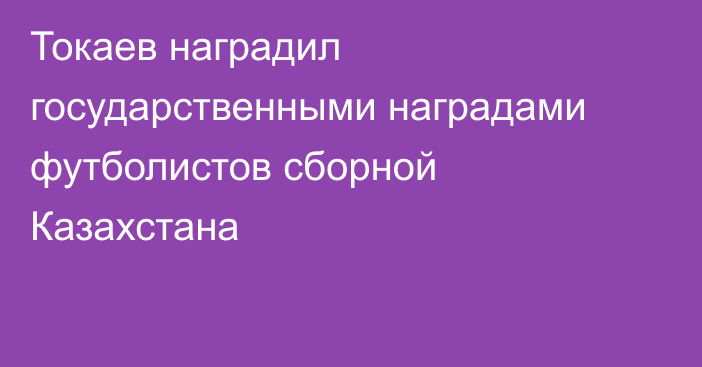 Токаев наградил государственными наградами футболистов сборной Казахстана