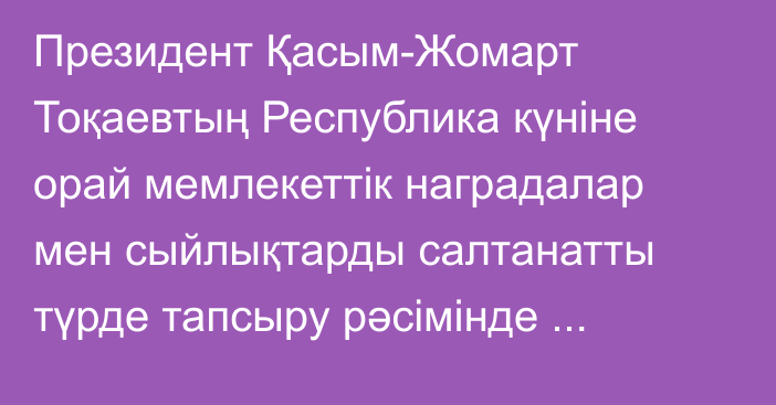 Президент Қасым-Жомарт Тоқаевтың Республика күніне орай мемлекеттік наградалар мен сыйлықтарды салтанатты түрде тапсыру рәсімінде сөйлеген сөзі