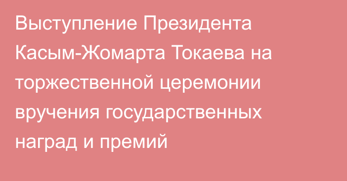 Выступление Президента Касым-Жомарта Токаева на торжественной церемонии вручения государственных наград и премий