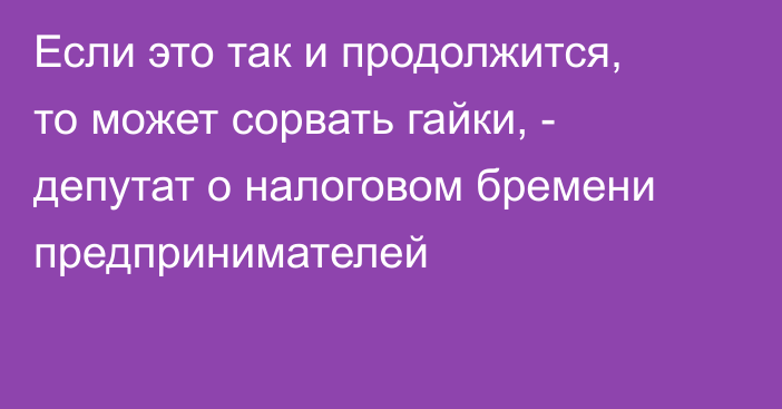 Если это так и продолжится, то может сорвать гайки, - депутат о налоговом бремени предпринимателей