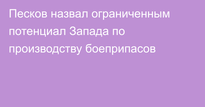 Песков назвал ограниченным потенциал Запада по производству боеприпасов