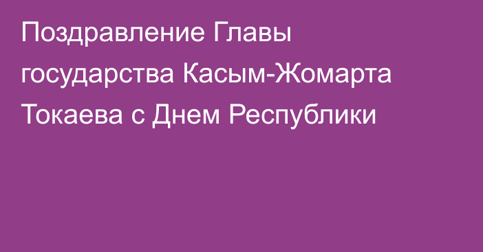 Поздравление Главы государства Касым-Жомарта Токаева с Днем Республики