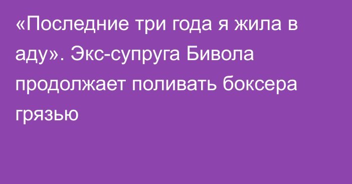 «Последние три года я жила в аду». Экс-супруга Бивола продолжает поливать боксера грязью