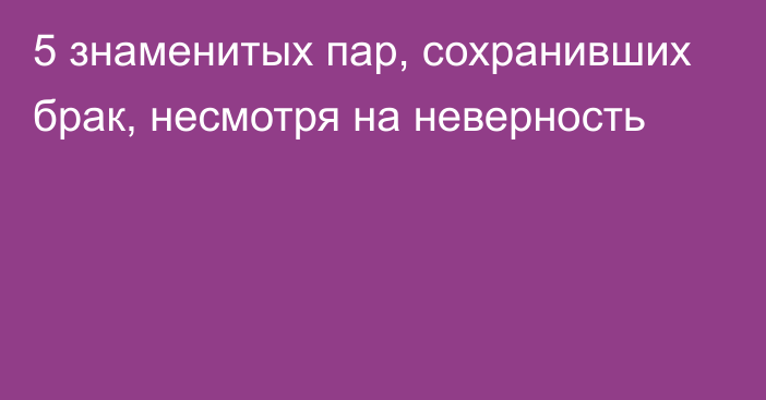 5 знаменитых пар, сохранивших брак, несмотря на неверность