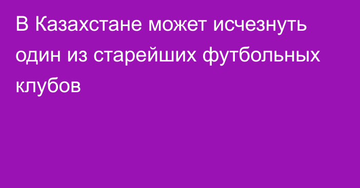 В Казахстане может исчезнуть один из старейших футбольных клубов