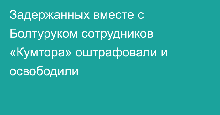 Задержанных вместе с Болтуруком сотрудников «Кумтора» оштрафовали и освободили