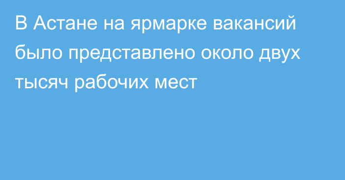 В Астане на ярмарке вакансий было представлено около двух тысяч рабочих мест