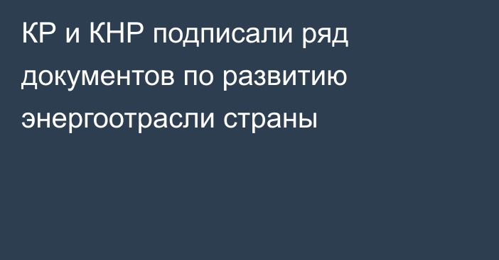 КР и КНР подписали ряд документов по развитию энергоотрасли страны