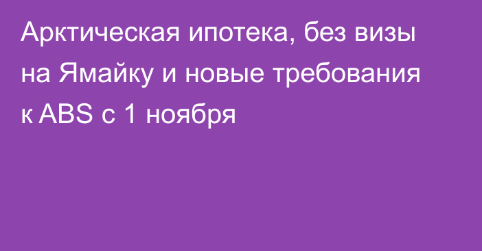 Арктическая ипотека, без визы на Ямайку и новые требования к ABS с 1 ноября