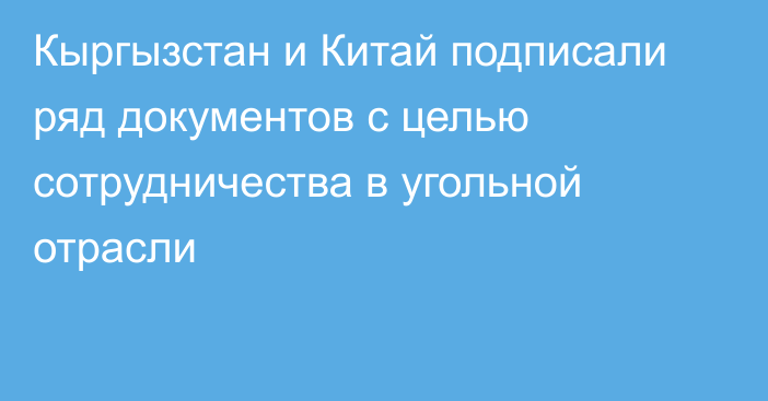 Кыргызстан и Китай подписали ряд документов с целью сотрудничества в угольной отрасли