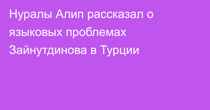 Нуралы Алип рассказал о языковых проблемах Зайнутдинова в Турции