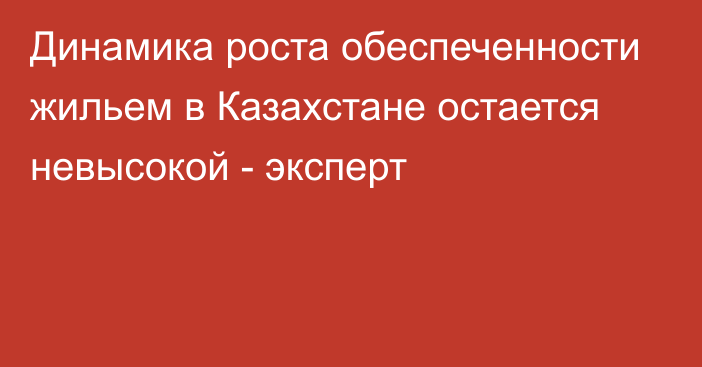 Динамика роста обеспеченности жильем в Казахстане остается невысокой - эксперт