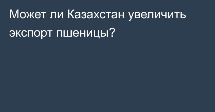 Может ли Казахстан увеличить экспорт пшеницы?