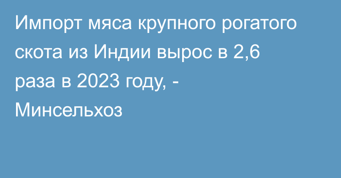 Импорт мяса крупного рогатого скота из Индии вырос в 2,6 раза в 2023 году, - Минсельхоз