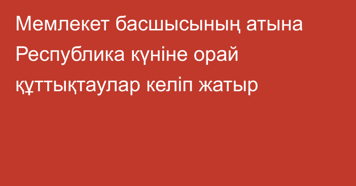 Мемлекет басшысының атына Республика күніне орай құттықтаулар келіп жатыр