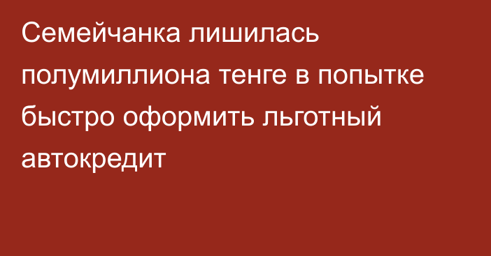 Семейчанка лишилась полумиллиона тенге в попытке быстро оформить льготный автокредит