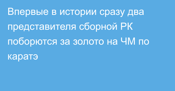 Впервые в истории сразу два представителя сборной РК поборются за золото на ЧМ по каратэ