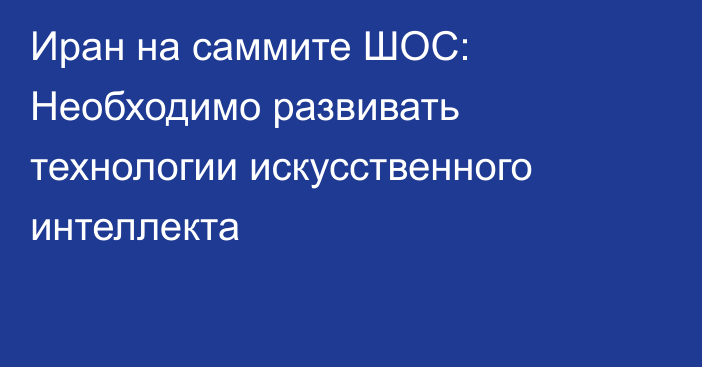 Иран на саммите ШОС: Необходимо развивать технологии искусственного интеллекта