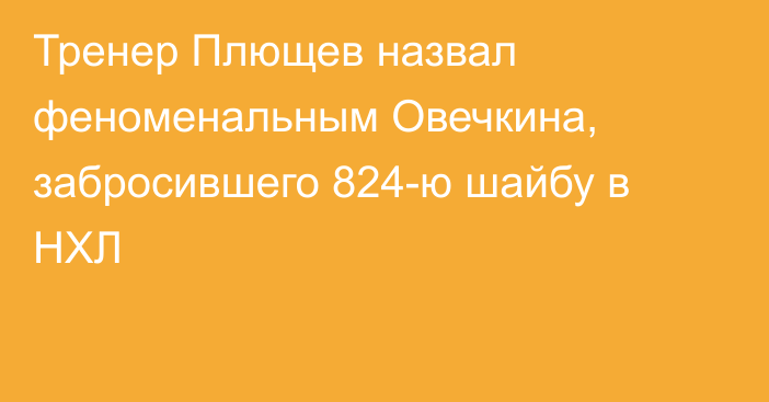 Тренер Плющев назвал феноменальным Овечкина, забросившего 824-ю шайбу в НХЛ