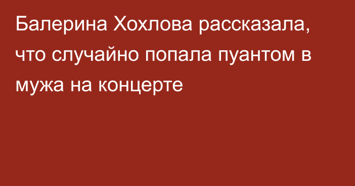 Балерина Хохлова рассказала, что случайно попала пуантом в мужа на концерте