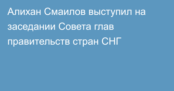 Алихан Смаилов выступил на заседании Совета глав правительств стран СНГ