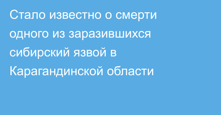 Стало известно о смерти одного из заразившихся сибирский язвой в Карагандинской области