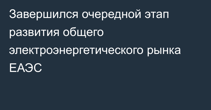 Завершился очередной этап развития общего электроэнергетического рынка ЕАЭС