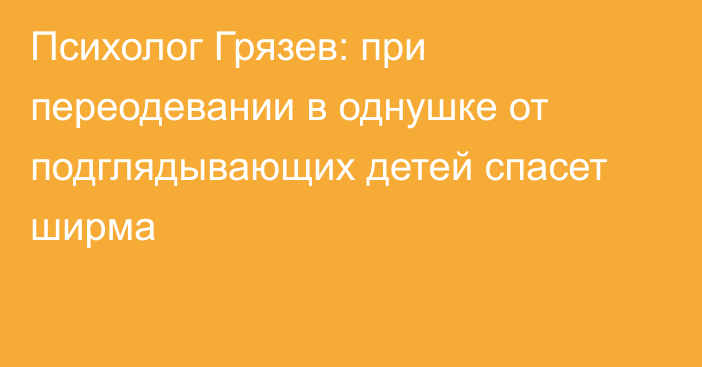 Психолог Грязев: при переодевании в однушке от подглядывающих детей спасет ширма