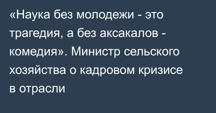 «Наука без молодежи - это трагедия, а без аксакалов - комедия». Министр сельского хозяйства о кадровом кризисе в отрасли