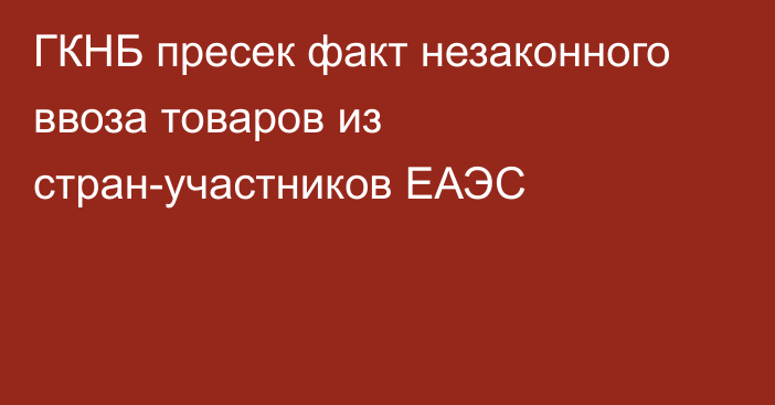 ГКНБ пресек факт незаконного ввоза товаров из стран-участников ЕАЭС