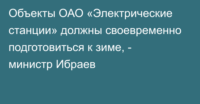 Объекты ОАО «Электрические станции» должны своевременно подготовиться к зиме, - министр Ибраев