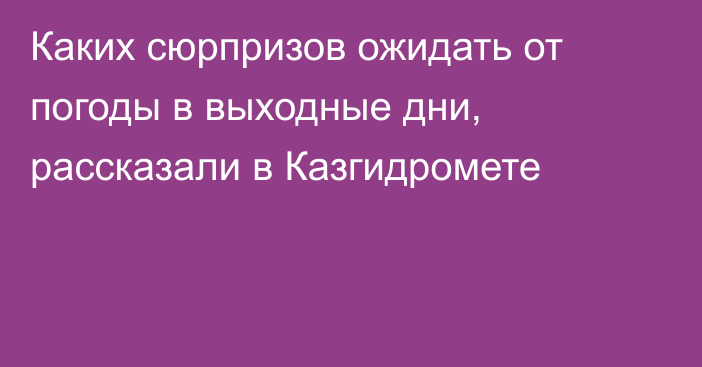 Каких сюрпризов ожидать от погоды в выходные дни, рассказали в Казгидромете