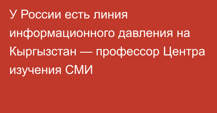 У России есть линия информационного давления на Кыргызстан — профессор Центра изучения СМИ