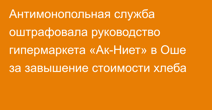 Антимонопольная служба оштрафовала руководство гипермаркета «Ак-Ниет» в Оше за завышение стоимости хлеба