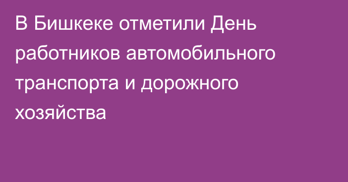 В Бишкеке отметили День работников автомобильного транспорта и дорожного хозяйства