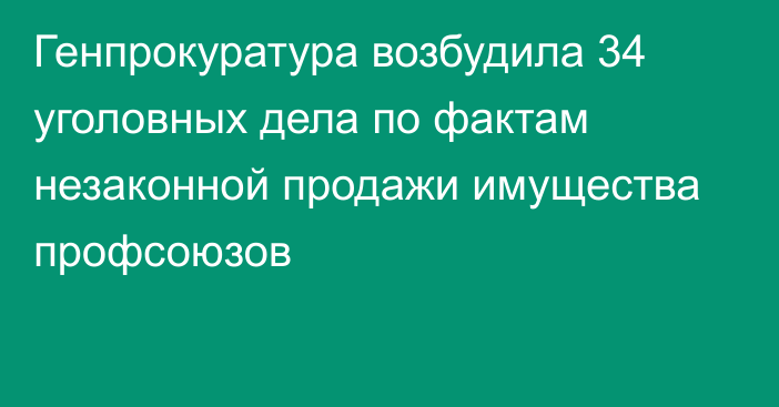 Генпрокуратура возбудила 34 уголовных дела по фактам незаконной продажи имущества профсоюзов