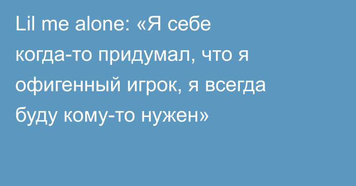 Lil me alone: «Я себе когда-то придумал, что я офигенный игрок, я всегда буду кому-то нужен»