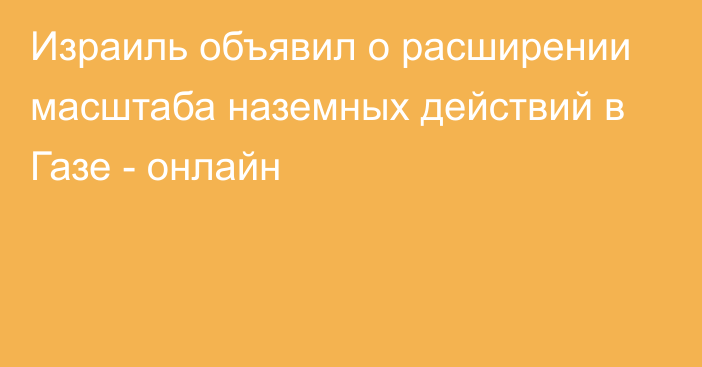 Израиль объявил о расширении масштаба наземных действий в Газе - онлайн