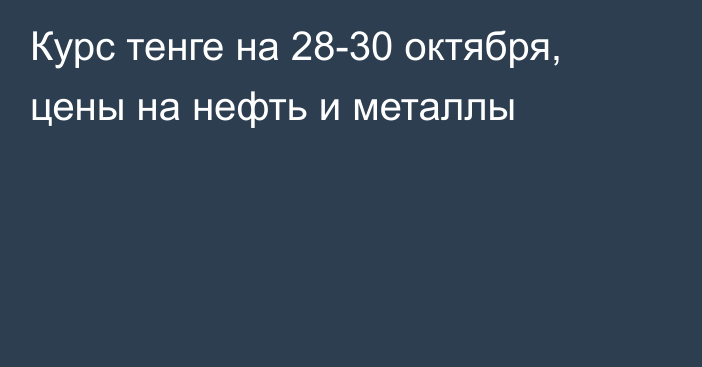 Курс тенге на 28-30 октября, цены на нефть и металлы